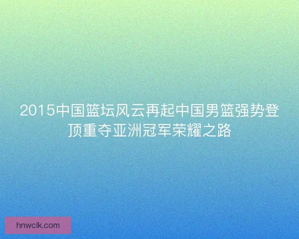 2015中国篮坛风云再起中国男篮强势登顶重夺亚洲冠军荣耀之路