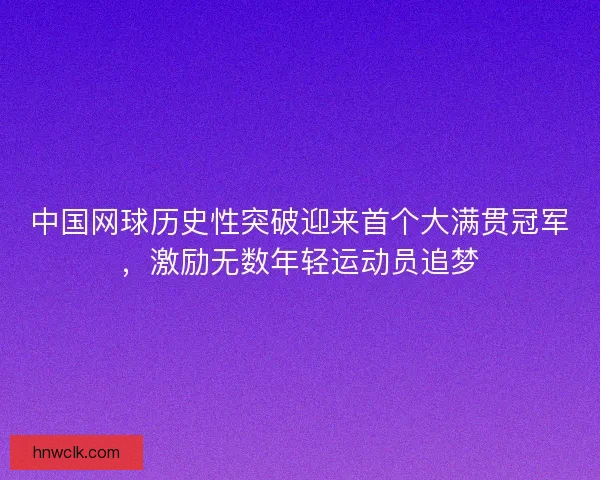中国网球历史性突破迎来首个大满贯冠军，激励无数年轻运动员追梦