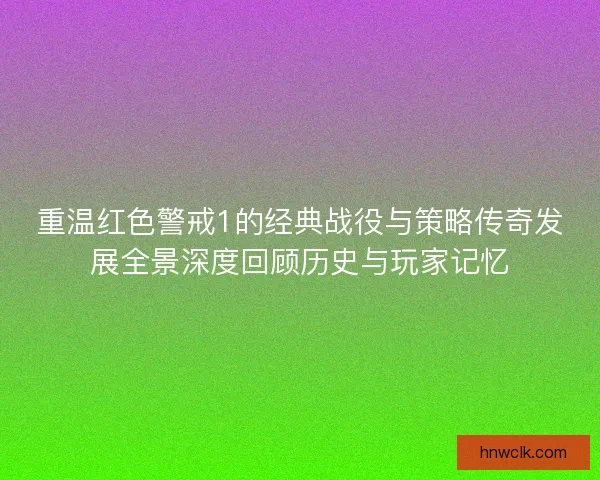 重温红色警戒1的经典战役与策略传奇发展全景深度回顾历史与玩家记忆