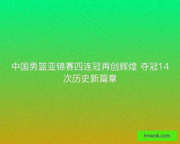 中国男篮亚锦赛四连冠再创辉煌 夺冠14次历史新篇章 中国男篮亚锦赛四连冠再创辉煌 夺冠14次历史新篇章