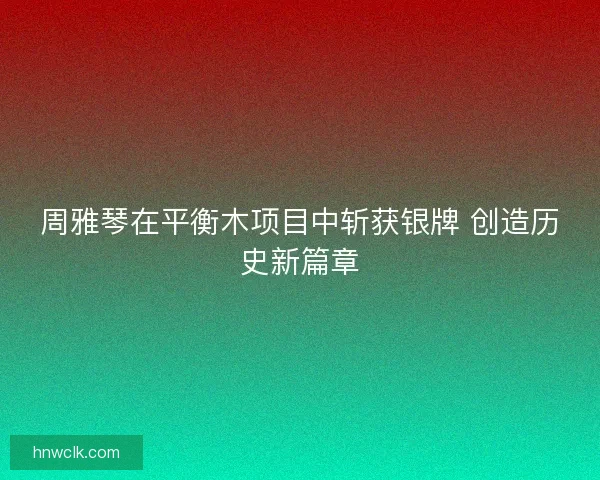 周雅琴在平衡木项目中斩获银牌 创造历史新篇章