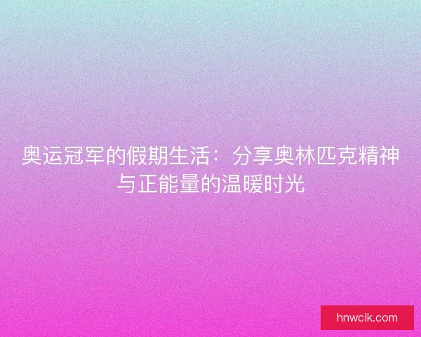 奥运冠军的假期生活:分享奥林匹克精神与正能量的温暖时光 奥运冠军的假期生活:分享奥林匹克精神与正能量的温暖时光