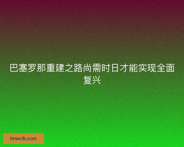 巴塞罗那重建之路尚需时日才能实现全面复兴