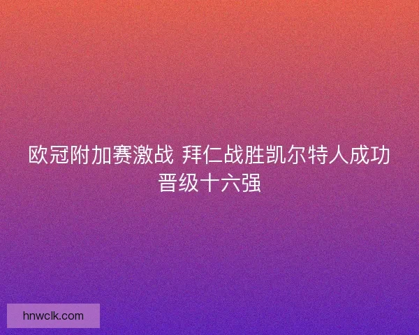 欧冠附加赛激战 拜仁战胜凯尔特人成功晋级十六强