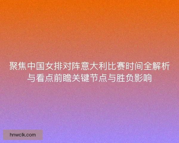 聚焦中国女排对阵意大利比赛时间全解析与看点前瞻关键节点与胜负影响 聚焦中国女排对阵意大利比赛时间全解析与看点前瞻关键节点与胜负影响