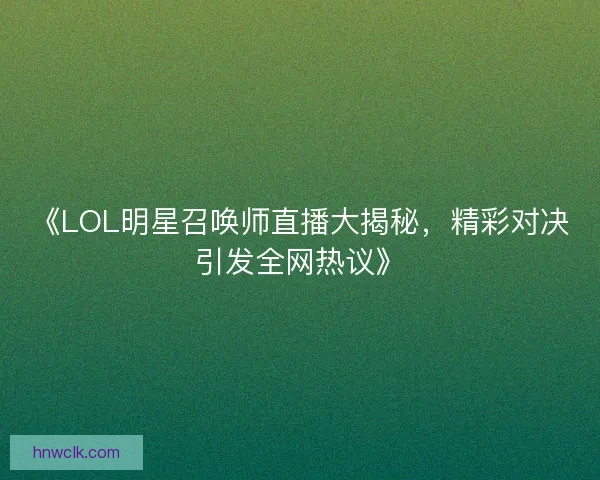 《LOL明星召唤师直播大揭秘，精彩对决引发全网热议》