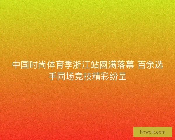 中国时尚体育季浙江站圆满落幕 百余选手同场竞技精彩纷呈