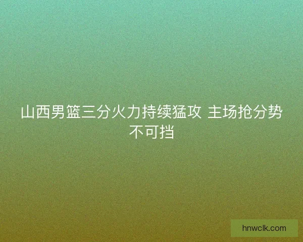 山西男篮三分火力持续猛攻 主场抢分势不可挡