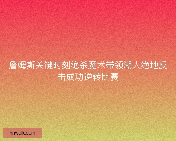 詹姆斯关键时刻绝杀魔术带领湖人绝地反击成功逆转比赛