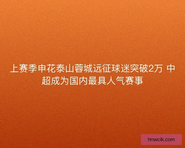 上赛季申花泰山蓉城远征球迷突破2万 中超成为国内最具人气赛事