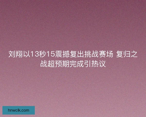 刘翔以13秒15震撼复出挑战赛场 复归之战超预期完成引热议