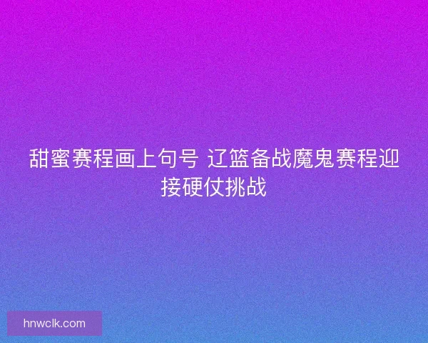 甜蜜赛程画上句号 辽篮备战魔鬼赛程迎接硬仗挑战 甜蜜赛程画上句号 辽篮备战魔鬼赛程迎接硬仗挑战