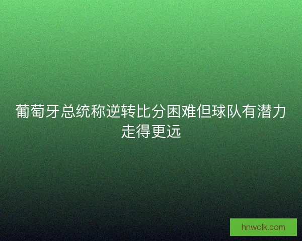 葡萄牙总统称逆转比分困难但球队有潜力走得更远 葡萄牙总统称逆转比分困难但球队有潜力走得更远