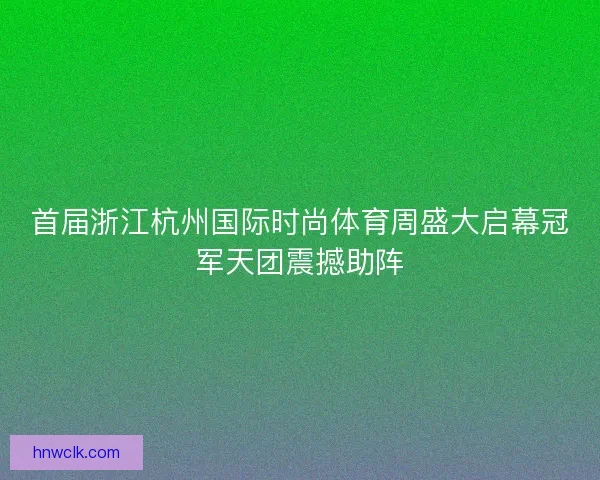 首届浙江杭州国际时尚体育周盛大启幕冠军天团震撼助阵 首届浙江杭州国际时尚体育周盛大启幕冠军天团震撼助阵