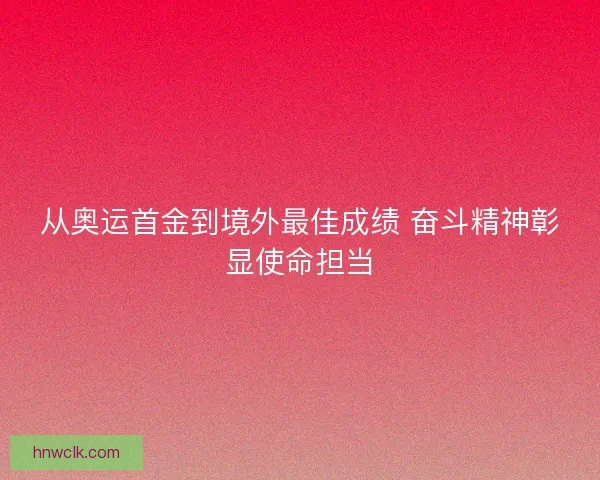 从奥运首金到境外最佳成绩 奋斗精神彰显使命担当 从奥运首金到境外最佳成绩 奋斗精神彰显使命担当