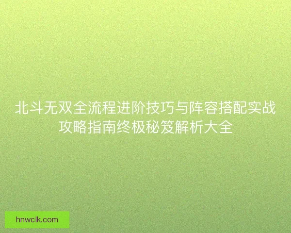 北斗无双全流程进阶技巧与阵容搭配实战攻略指南终极秘笈解析大全 北斗无双全流程进阶技巧与阵容搭配实战攻略指南终极秘笈解析大全