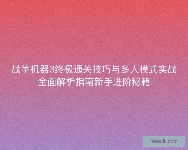 战争机器3终极通关技巧与多人模式实战全面解析指南新手进阶秘籍 战争机器3终极通关技巧与多人模式实战全面解析指南新手进阶秘籍