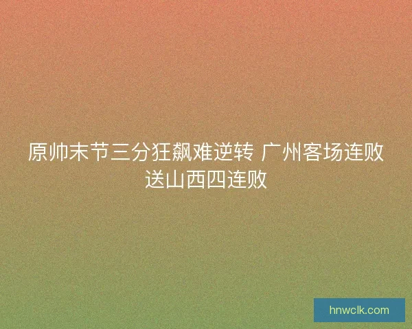 原帅末节三分狂飙难逆转 广州客场连败送山西四连败