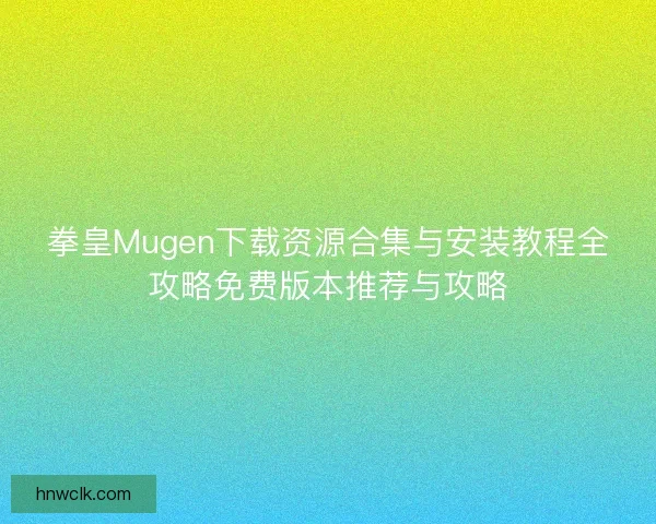 拳皇Mugen下载资源合集与安装教程全攻略免费版本推荐与攻略 拳皇Mugen下载资源合集与安装教程全攻略免费版本推荐与攻略