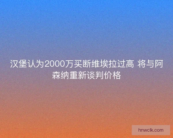 汉堡认为2000万买断维埃拉过高 将与阿森纳重新谈判价格 汉堡认为2000万买断维埃拉过高 将与阿森纳重新谈判价格