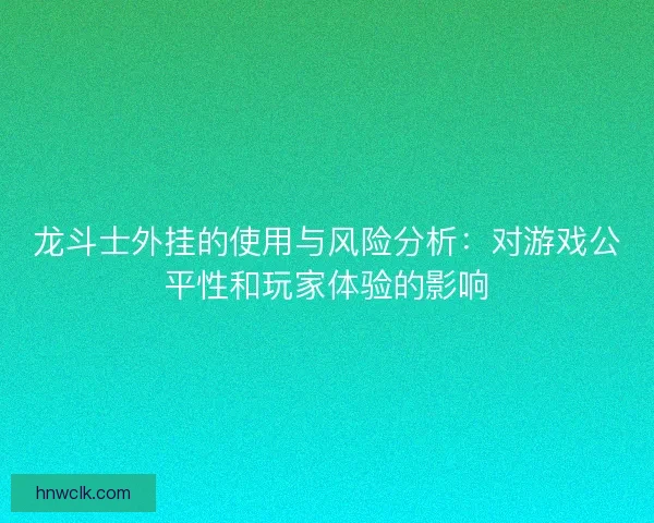 龙斗士外挂的使用与风险分析:对游戏公平性和玩家体验的影响 龙斗士外挂的使用与风险分析:对游戏公平性和玩家体验的影响