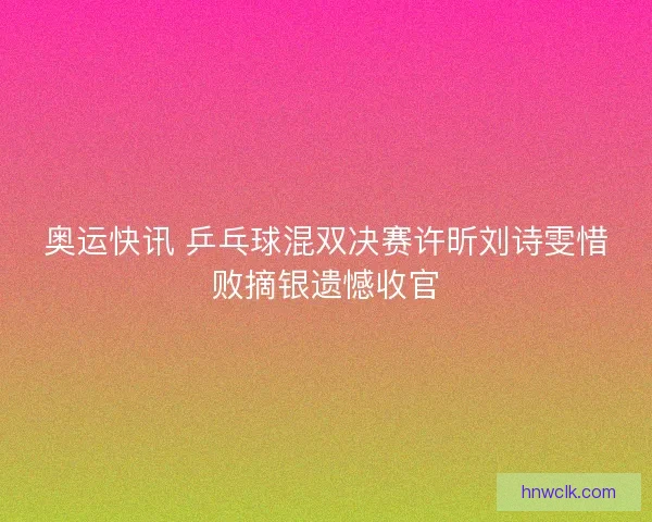 奥运快讯 乒乓球混双决赛许昕刘诗雯惜败摘银遗憾收官 奥运快讯 乒乓球混双决赛许昕刘诗雯惜败摘银遗憾收官