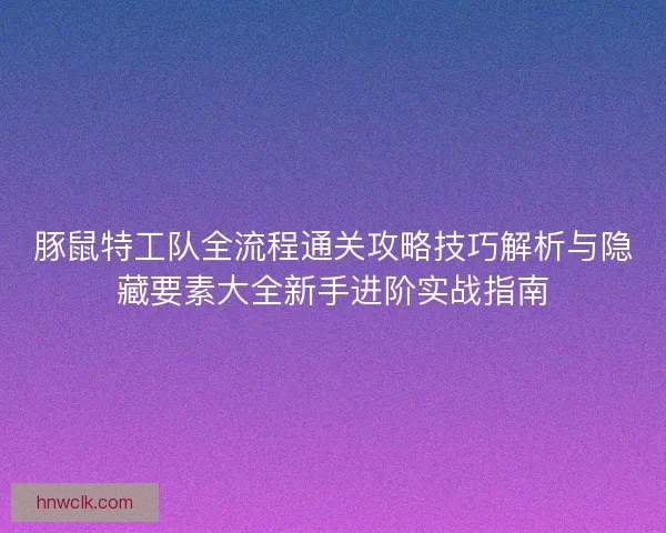 豚鼠特工队全流程通关攻略技巧解析与隐藏要素大全新手进阶实战指南 豚鼠特工队全流程通关攻略技巧解析与隐藏要素大全新手进阶实战指南