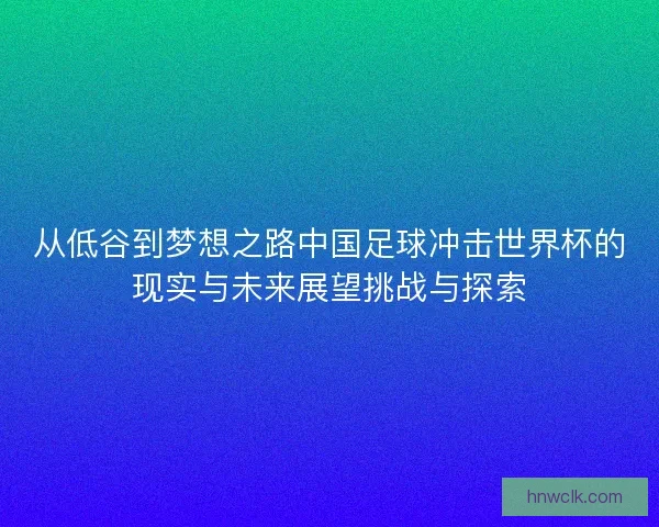 从低谷到梦想之路中国足球冲击世界杯的现实与未来展望挑战与探索 从低谷到梦想之路中国足球冲击世界杯的现实与未来展望挑战与探索