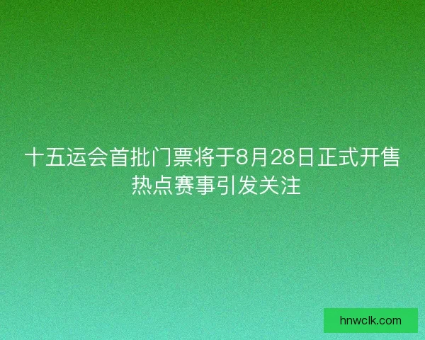 十五运会首批门票将于8月28日正式开售 热点赛事引发关注 十五运会首批门票将于8月28日正式开售 热点赛事引发关注